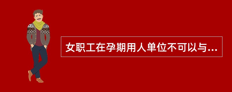 女职工在孕期用人单位不可以与其解除劳动合同。判断对错