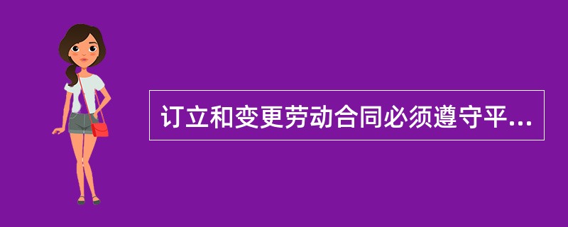 订立和变更劳动合同必须遵守平等自愿、协商一致的原则,并且不得违反法律、行政法规的