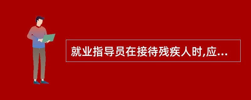 就业指导员在接待残疾人时,应做到()。