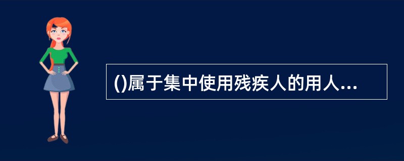 ()属于集中使用残疾人的用人单位,可以享受国家的税收优惠政策。A、残疾人福利企业