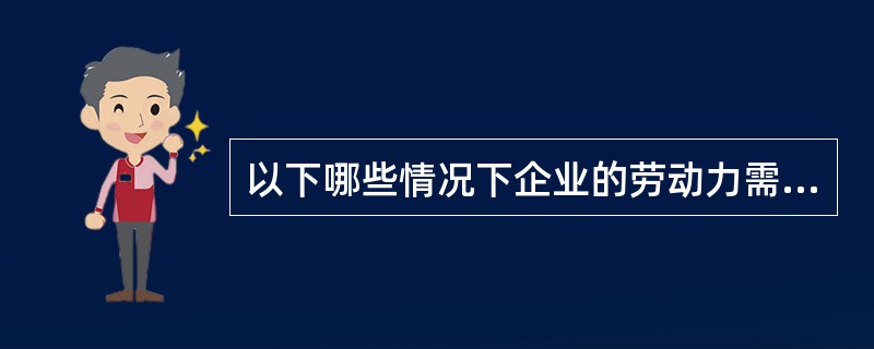 以下哪些情况下企业的劳动力需求会增加()。a.企业的劳动生产率提高b.该产品价格