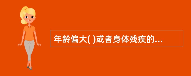 年龄偏大( )或者身体残疾的就业困难人员属于因身体状况导致就业困难人员。A、身体