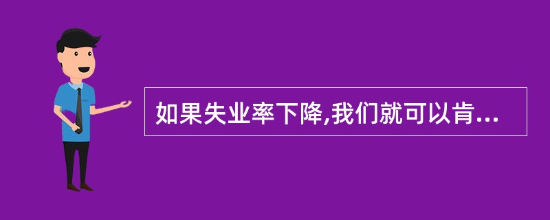 如果失业率下降,我们就可以肯定,更多的工人有了工作。判断对错
