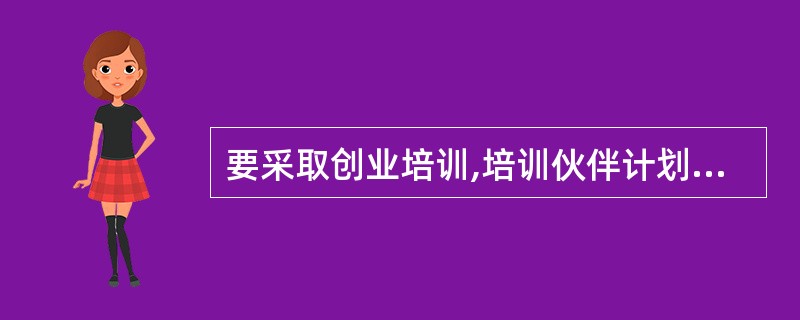 要采取创业培训,培训伙伴计划( )等新的培训方式对下岗失业人员进行培训,以提高再