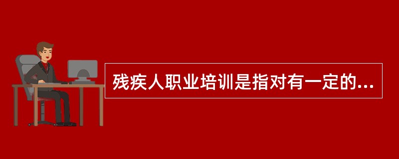 残疾人职业培训是指对有一定的就业条件而未就业,需转换职业和已就业需要提高技术水平