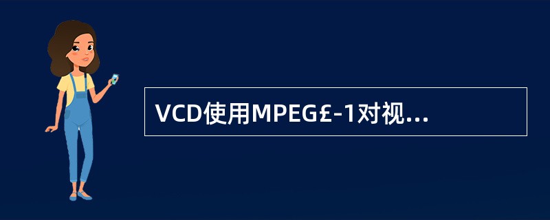 VCD使用MPEG£­1对视频及其伴音信息进行压缩编码,使得容量为680MB的C