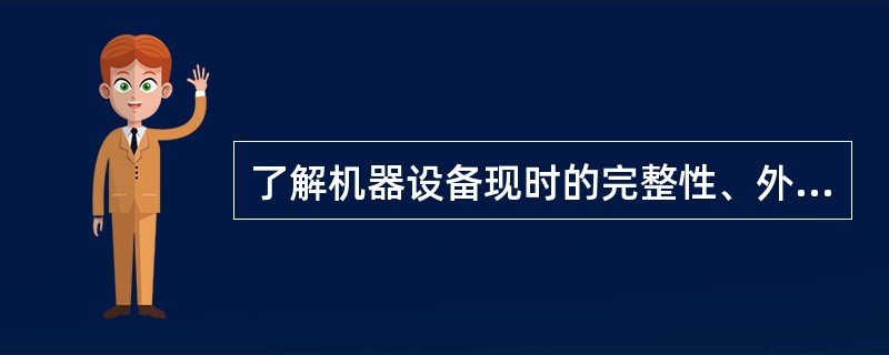 了解机器设备现时的完整性、外观和内部结构情况等,属于机器设备的( )。