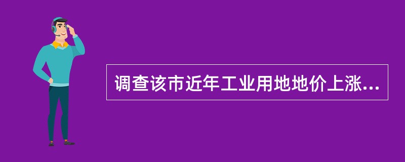 调查该市近年工业用地地价上涨情况,1997年1月至1998年1月地价上涨4%,平