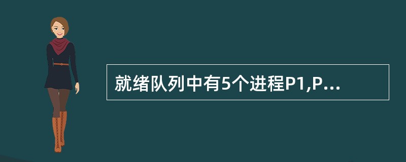 就绪队列中有5个进程P1,P2,P3,P4和P5,它们的优先数和需要的处理机时间