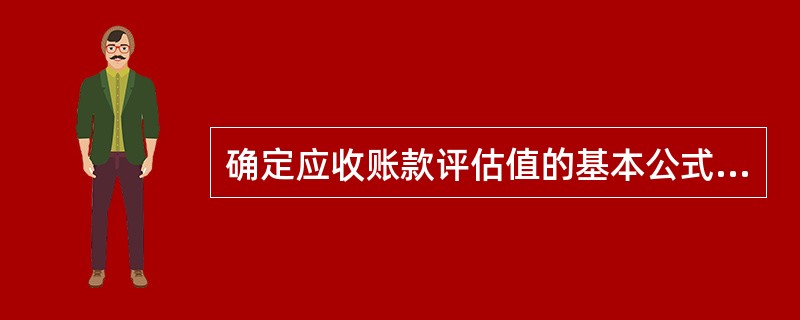 确定应收账款评估值的基本公式是:应收账款评估值:( )。