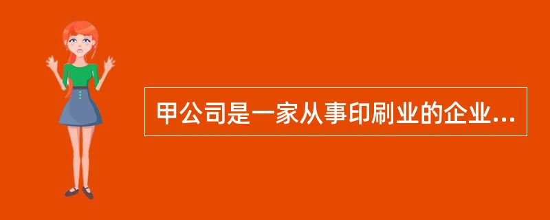 甲公司是一家从事印刷业的企业,有关业务资料如下: (1)1999年12月,该公司