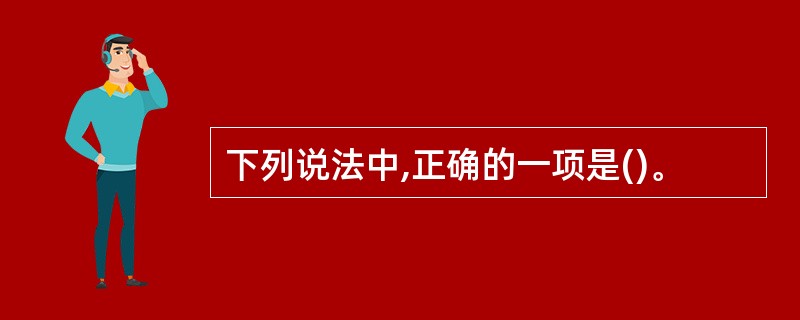 下列说法中,正确的一项是()。