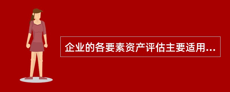 企业的各要素资产评估主要适用于( )原则。