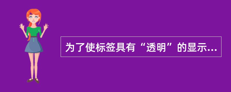 为了使标签具有“透明”的显示效果,需要设置的属性是