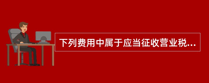 下列费用中属于应当征收营业税的是( )。