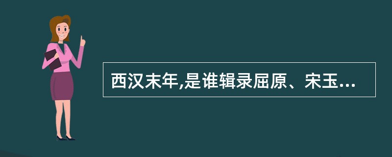 西汉末年,是谁辑录屈原、宋玉等人的作品编成《楚辞》一书?