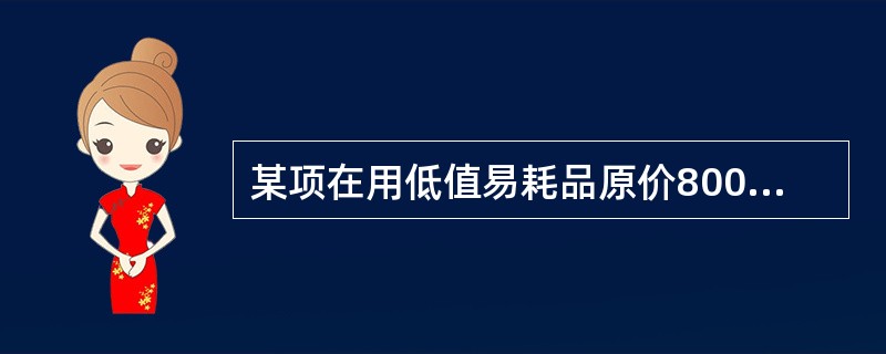 某项在用低值易耗品原价800元,预计可使用1年,现已经使用9个月,该低值易耗品的