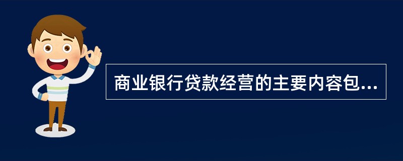 商业银行贷款经营的主要内容包括( )。