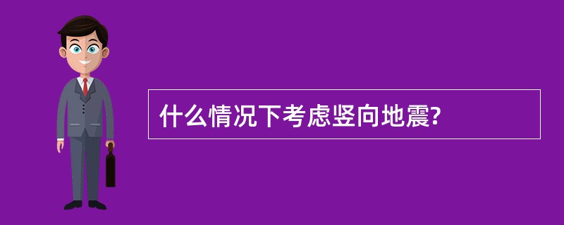 什么情况下考虑竖向地震?