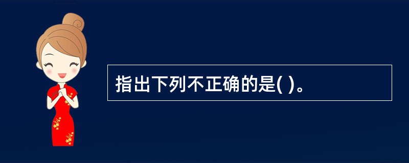 指出下列不正确的是( )。