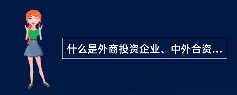 什么是外商投资企业、中外合资经营企业、中外合作经营企业、外资企业和外国企业? -