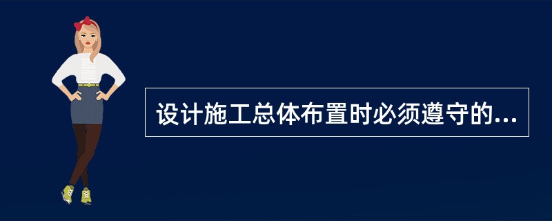 设计施工总体布置时必须遵守的基本原则有哪些?