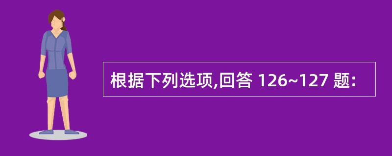 根据下列选项,回答 126~127 题: