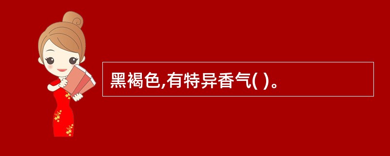 黑褐色,有特异香气( )。