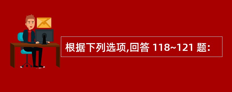 根据下列选项,回答 118~121 题: