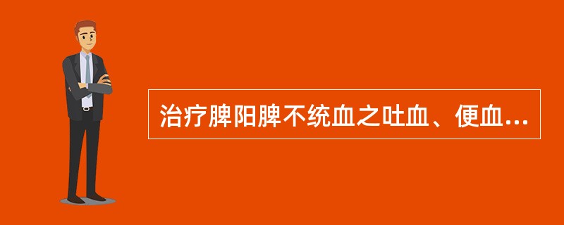 治疗脾阳脾不统血之吐血、便血,当首选( )。