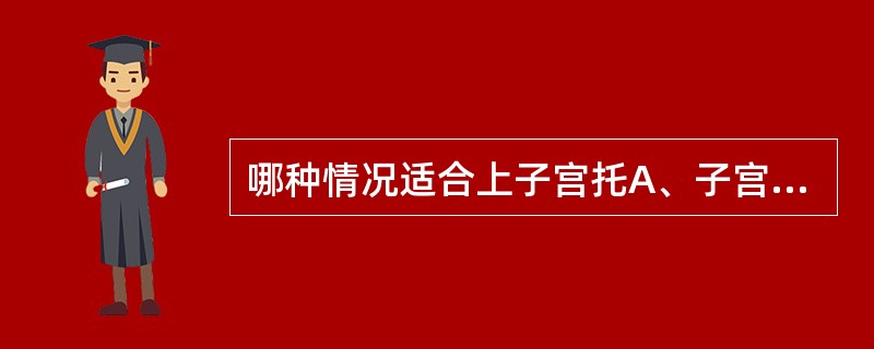 哪种情况适合上子宫托A、子宫脱垂Ⅰ~Ⅱ度B、子宫脱垂Ⅲ度C、宫颈溃烂流脓D、月经