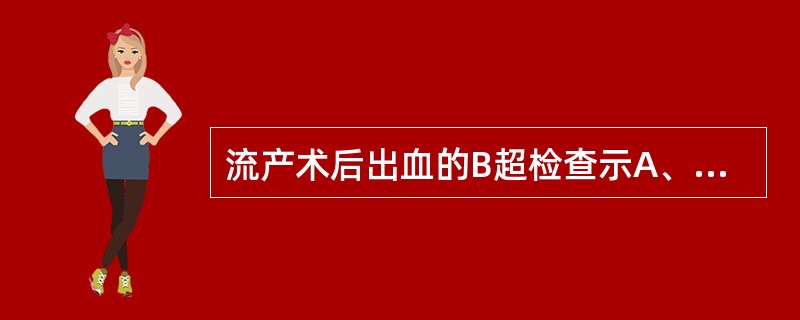 流产术后出血的B超检查示A、宫腔增大B、宫腔偏移C、宫腔萎缩D、宫腔内有组织物残