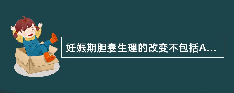 妊娠期胆囊生理的改变不包括A、血液及胆汁内胆固醇浓度增加B、胆道平滑肌松弛C、胆