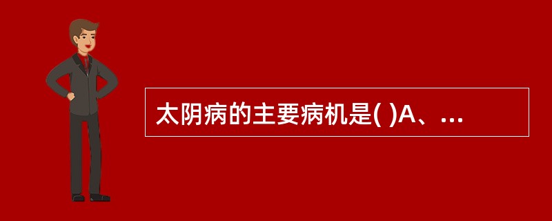 太阴病的主要病机是( )A、寒湿内盛,脾胃不和B、脾失健运,清阳不升C、脾阳亏损