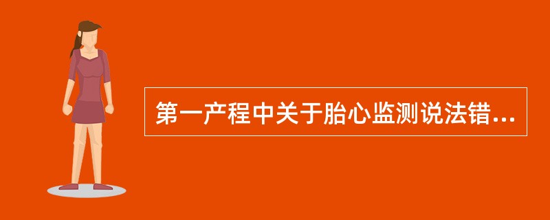 第一产程中关于胎心监测说法错误的是A、潜伏期在宫缩间歇时每隔1~2小时听诊器听胎