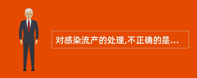 对感染流产的处理,不正确的是A、治疗原则应首先控制感染B、若流血不多应控制感染后