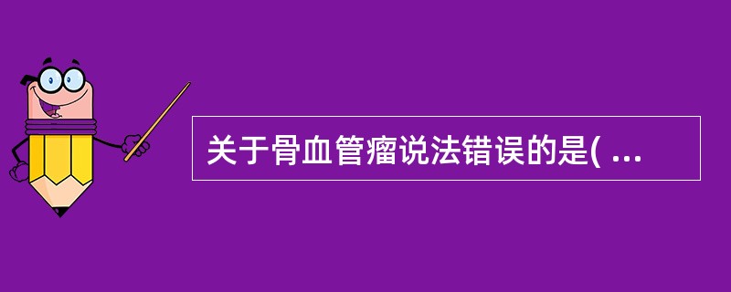 关于骨血管瘤说法错误的是( )A、垂直型骨血管瘤多见于椎体。由于大部骨小梁吸收,