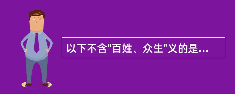 以下不含"百姓、众生"义的是( )A、"保我黎烝,介乎寿考"中的"黎烝"B、"将