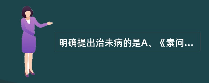 明确提出治未病的是A、《素问·四气调神大论》B、《素问·痹论》C、《素问·阴阳应