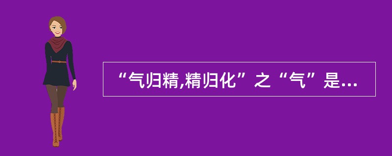 “气归精,精归化”之“气”是指A、药食之气B、卫气C、人体之气D、肾气E、药物之