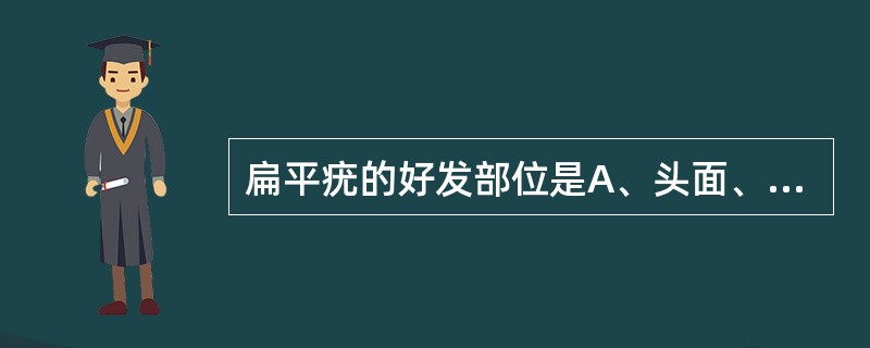 扁平疣的好发部位是A、头面、四肢B、胸腹C、腰背D、皮肤黏膜交界处E、颜面、手背