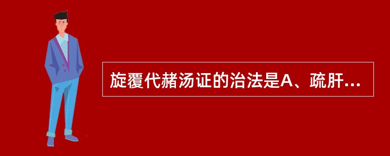 旋覆代赭汤证的治法是A、疏肝解郁行气B、辛开苦降宣通C、和胃降逆化痰D、镇肝和胃