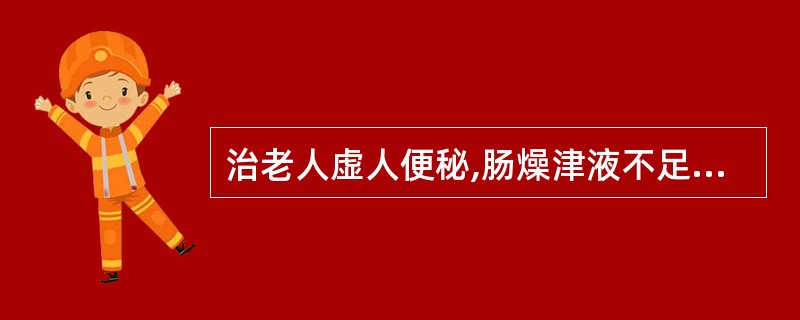 治老人虚人便秘,肠燥津液不足,首选的药组是A、薏苡仁、当归B、火麻仁、芦荟C、芒