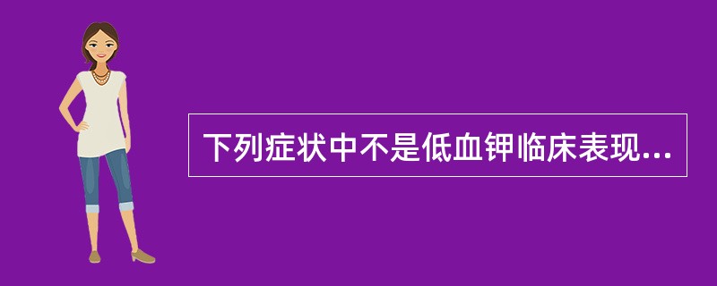 下列症状中不是低血钾临床表现的是A、肌肉软弱无力,甚至四肢软瘫B、腹胀、肠麻痹C