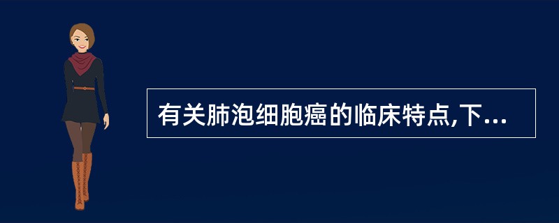 有关肺泡细胞癌的临床特点,下列不正确的是A、又称为细支气管肺泡细胞癌或细支气管腺