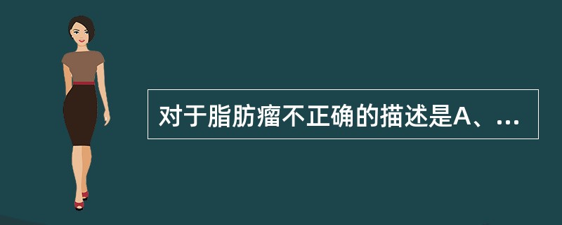 对于脂肪瘤不正确的描述是A、良性脂肪组织肿瘤B、多见于皮下组织C、儿童罕见D、一