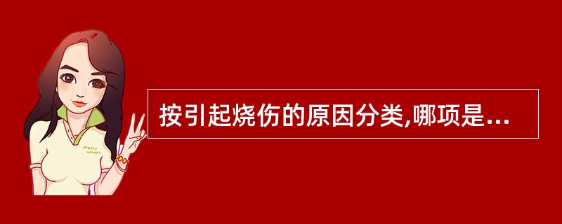 按引起烧伤的原因分类,哪项是不恰当的?( )A、化学烧伤B、物理烧伤C、热力烧伤