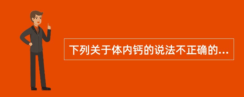 下列关于体内钙的说法不正确的是A、机体内钙的绝大部分以磷酸钙和碳酸钙的形式贮存于