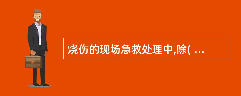 烧伤的现场急救处理中,除( )外。A、迅速灭火,迅速脱离现场B、解除呼吸道梗阻、