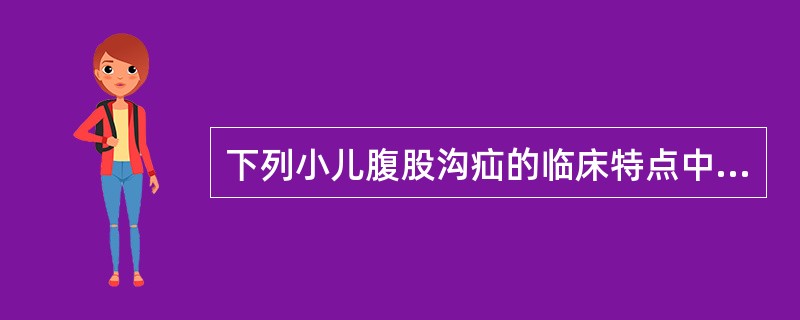 下列小儿腹股沟疝的临床特点中,错误的是A、出生后腹膜鞘状突未闭B、腹股沟区解剖结